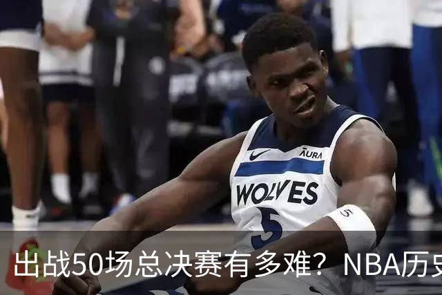 出战50场总决赛有多难？NBA历史仅7人达成，詹姆斯成现役独苗
