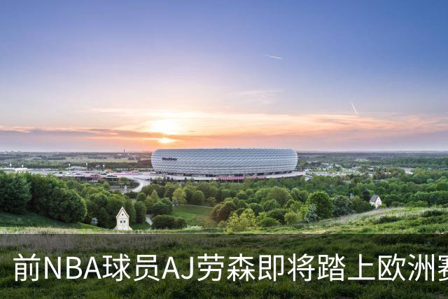 前NBA球员AJ劳森即将踏上欧洲赛场，他加盟西甲劲旅巴斯克尼亚