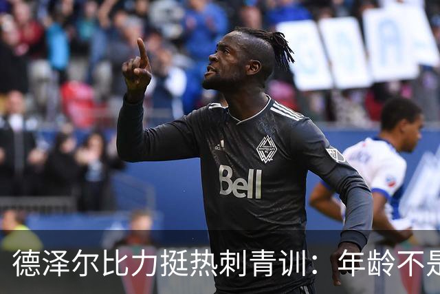德泽尔比力挺热刺青训：年龄不是标准，场上表现说了算