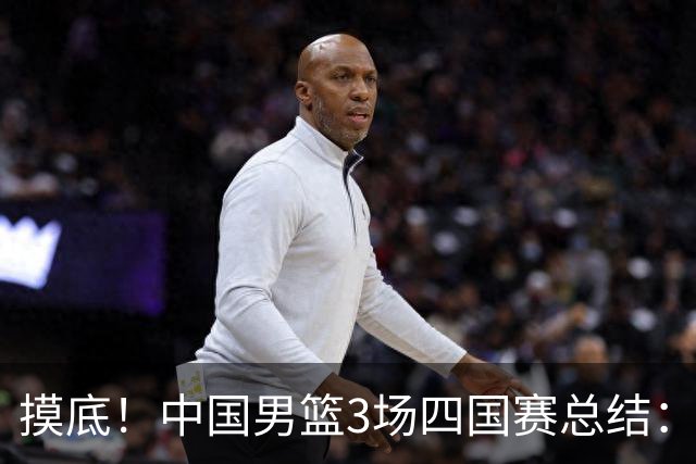 摸底！中国男篮3场四国赛总结：3人拉胯、3人考察期、4人能扛大旗