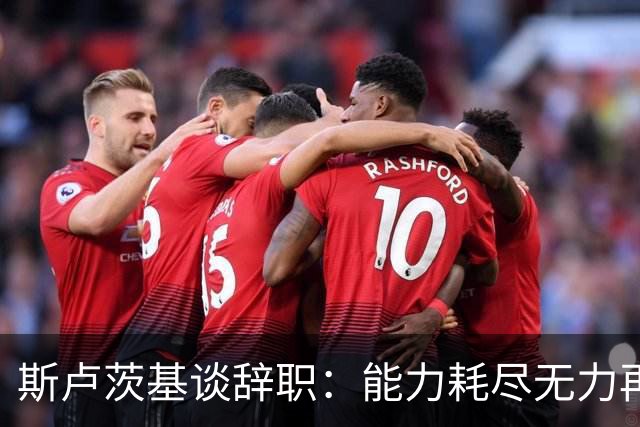 斯卢茨基谈辞职：能力耗尽无力再给予队员球迷回馈，不想为钱留下