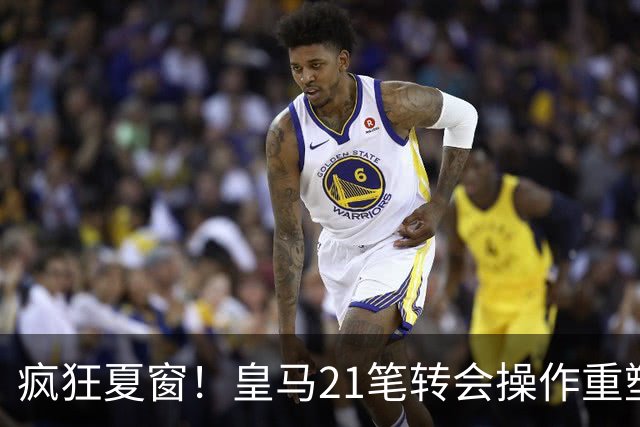 疯狂夏窗！皇马21笔转会操作重塑阵容，以卖养买静待两大强援落地