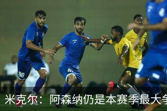 米克尔：阿森纳仍是本赛季最大争冠热门；维尼修斯在利用枪手