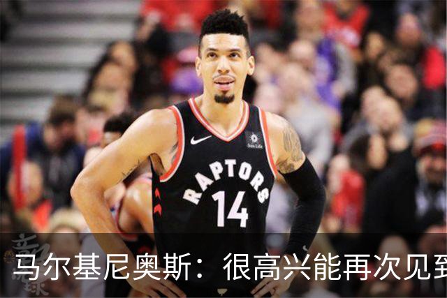 马尔基尼奥斯：很高兴能再次见到迪涅，我们共度过美好的时光