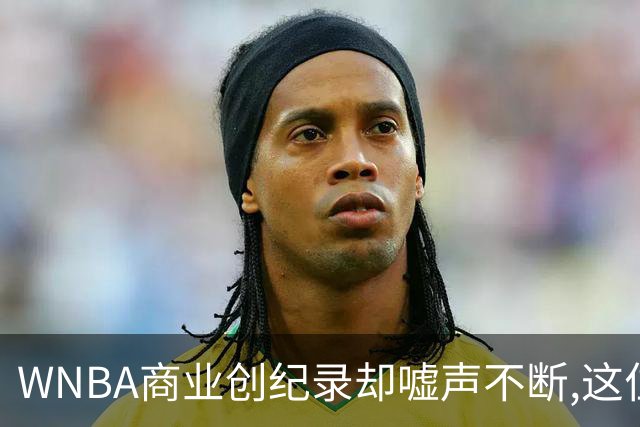WNBA商业创纪录却嘘声不断,这位掌门人做对了什么又做错了什么？
